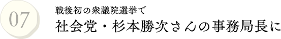 07.戦後初の衆議院選挙で社会党・杉本勝次さんの事務局長に